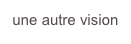 une autre vision